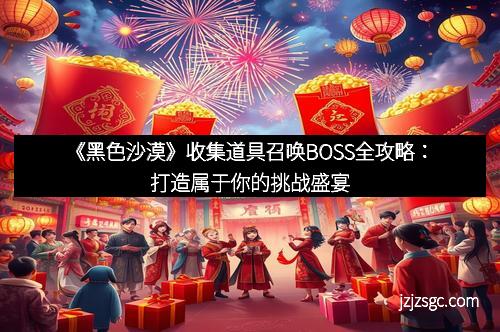 《黑色沙漠》收集道具召唤BOSS全攻略：打造属于你的挑战盛宴